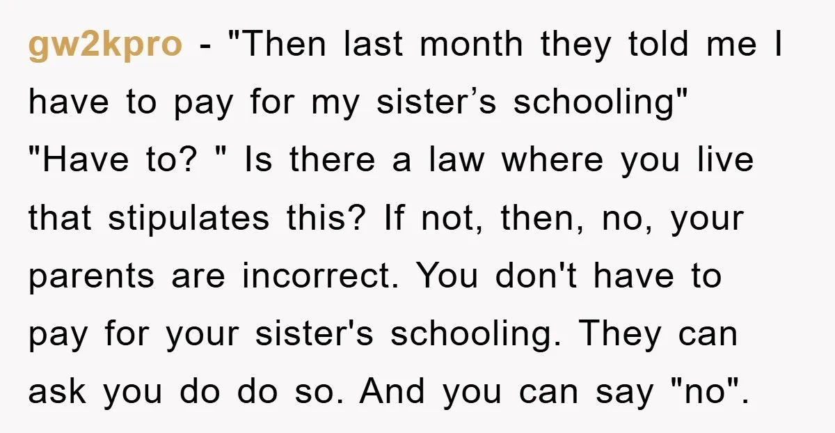 gw2kpro − "Then last month they told me I have to pay for my sister’s schooling" "Have to? " Is there a law where you live that stipulates this? If...