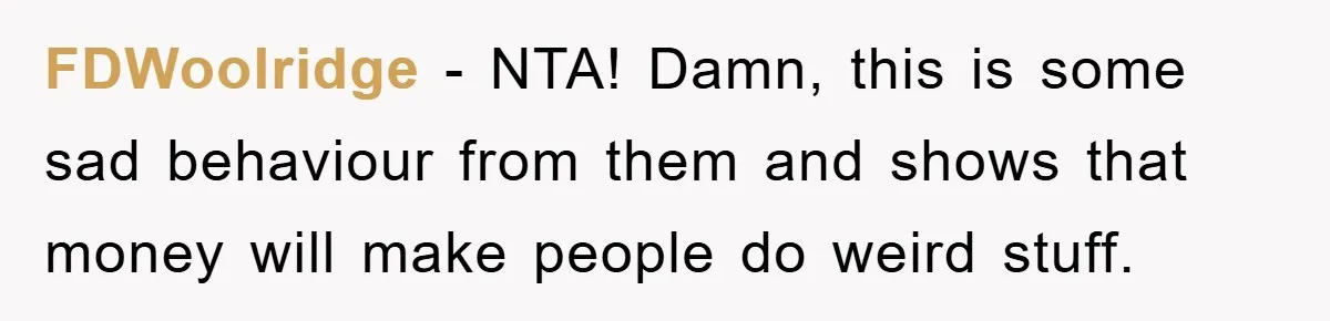 FDWoolridge − NTA! Damn, this is some sad behaviour from them and shows that money will make people do weird stuff.