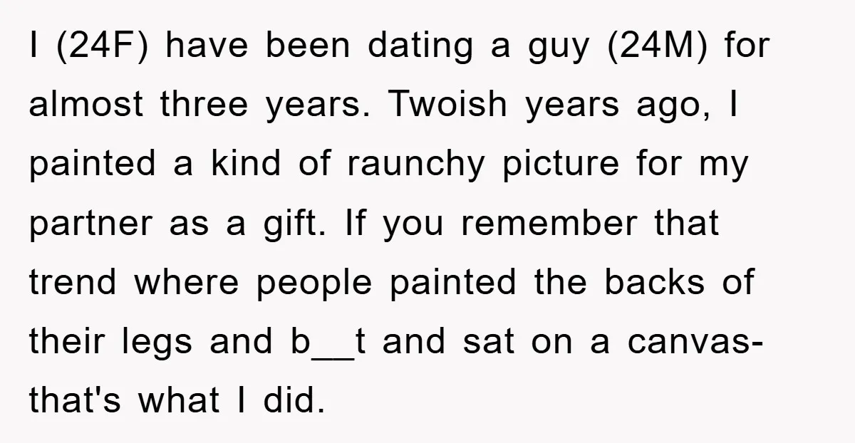 I (24F) have been dating a guy (24M) for almost three years. Twoish years ago, I painted a kind of raunchy picture for my partner as a gift. If you...