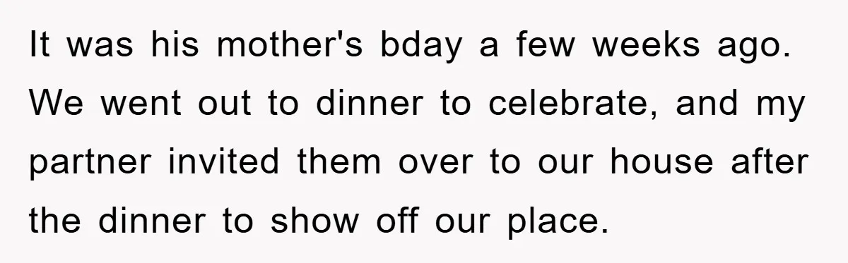 It was his mother's bday a few weeks ago. We went out to dinner to celebrate, and my partner invited them over to our house after the dinner to show...