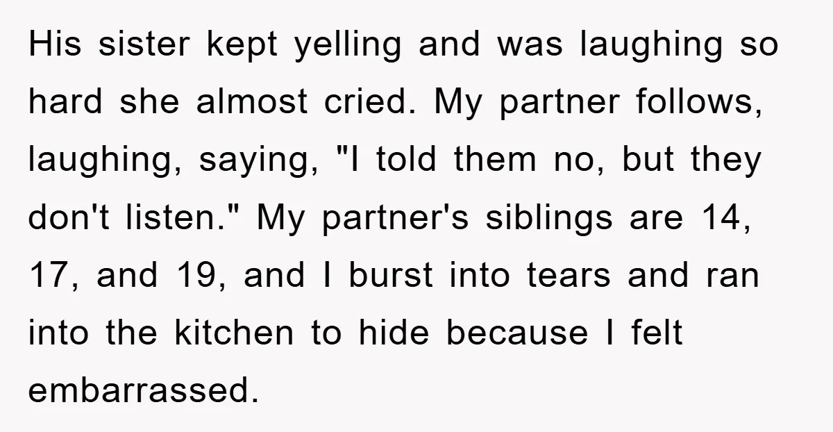 His sister kept yelling and was laughing so hard she almost cried. My partner follows, laughing, saying, "I told them no, but they don't listen." My partner's siblings are 14,...