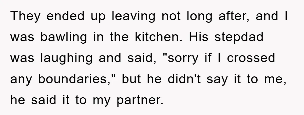 They ended up leaving not long after, and I was bawling in the kitchen. His stepdad was laughing and said, "sorry if I crossed any boundaries," but he didn't say...