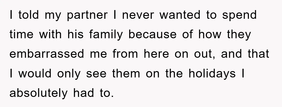 I told my partner I never wanted to spend time with his family because of how they embarrassed me from here on out, and that I would only see them...
