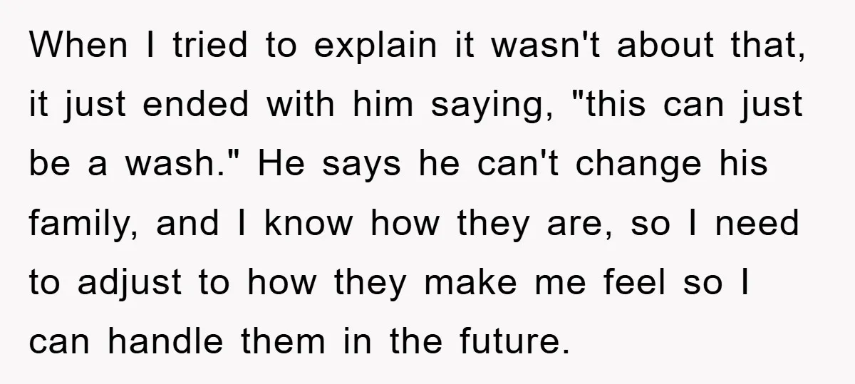 When I tried to explain it wasn't about that, it just ended with him saying, "this can just be a wash." He says he can't change his family, and I...