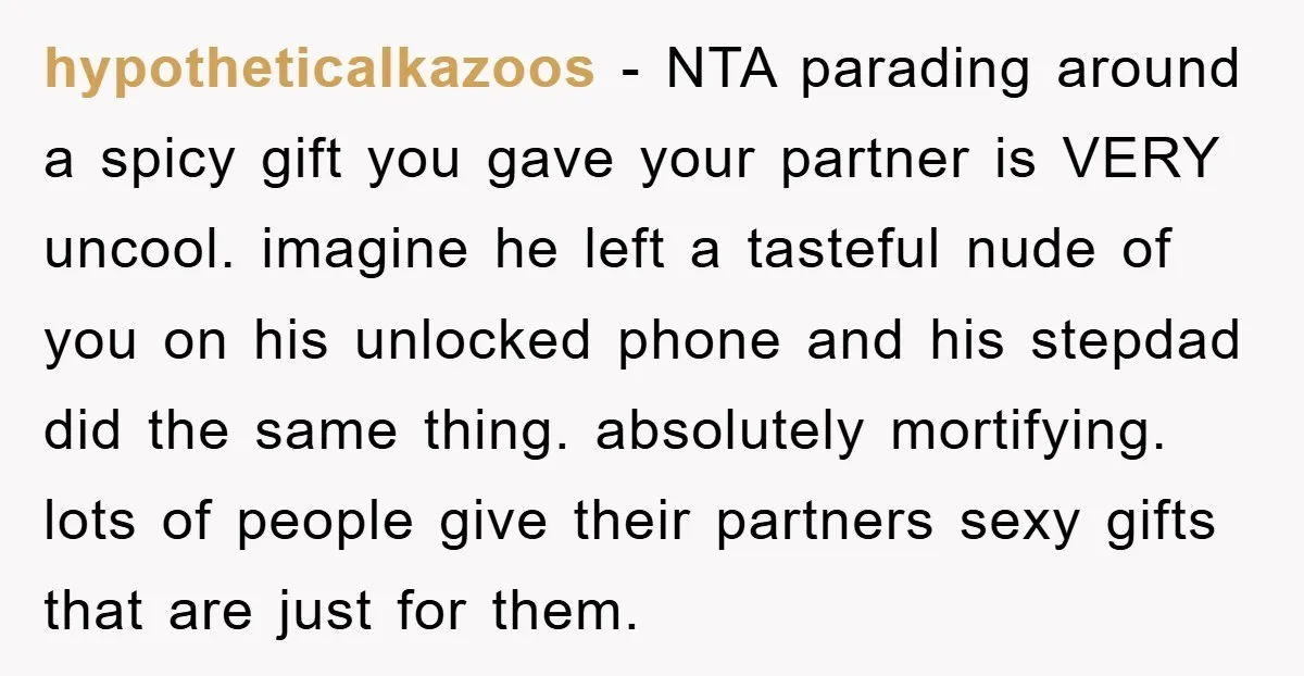 hypotheticalkazoos − NTA parading around a spicy gift you gave your partner is VERY uncool. imagine he left a tasteful nude of you on his unlocked phone and his stepdad...