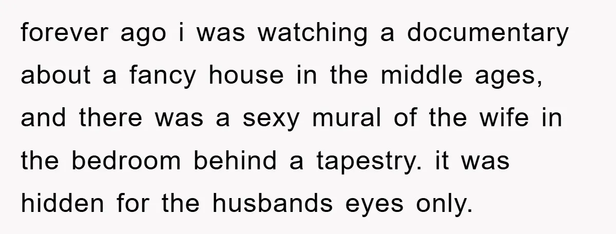 forever ago i was watching a documentary about a fancy house in the middle ages, and there was a sexy mural of the wife in the bedroom behind a tapestry....