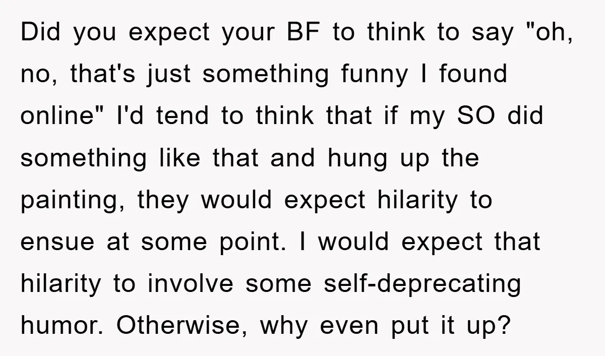 Did you expect your BF to think to say "oh, no, that's just something funny I found online" I'd tend to think that if my SO did something like that...