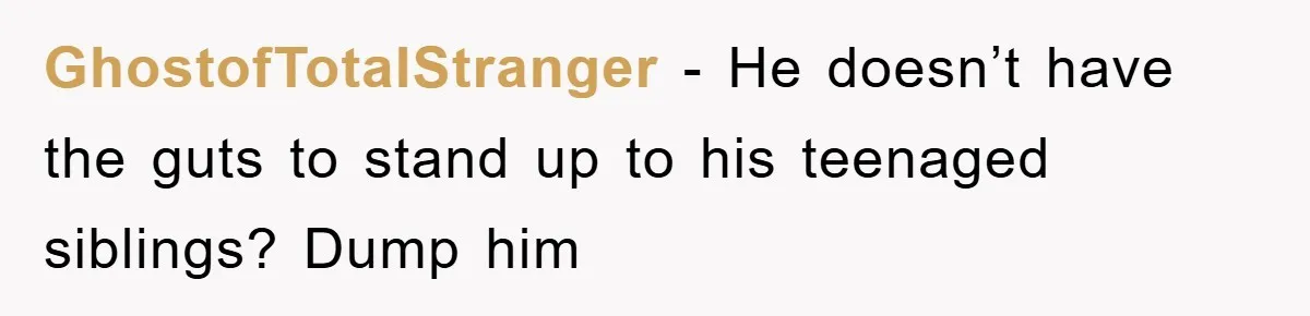 GhostofTotalStranger − He doesn’t have the guts to stand up to his teenaged siblings? Dump him