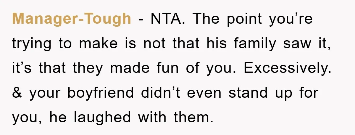 Manager-Tough − NTA. The point you’re trying to make is not that his family saw it, it’s that they made fun of you. Excessively. & your boyfriend didn’t even stand...