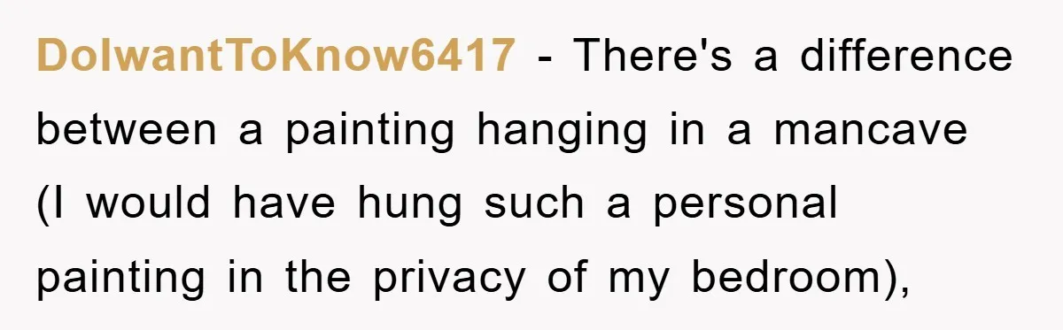 DoIwantToKnow6417 − There's a difference between a painting hanging in a mancave (I would have hung such a personal painting in the privacy of my bedroom),