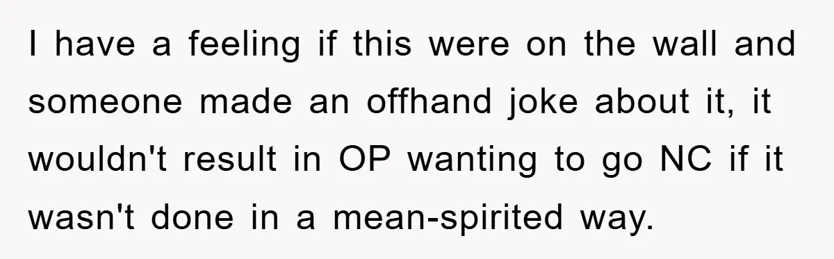 I have a feeling if this were on the wall and someone made an offhand joke about it, it wouldn't result in OP wanting to go NC if it wasn't...