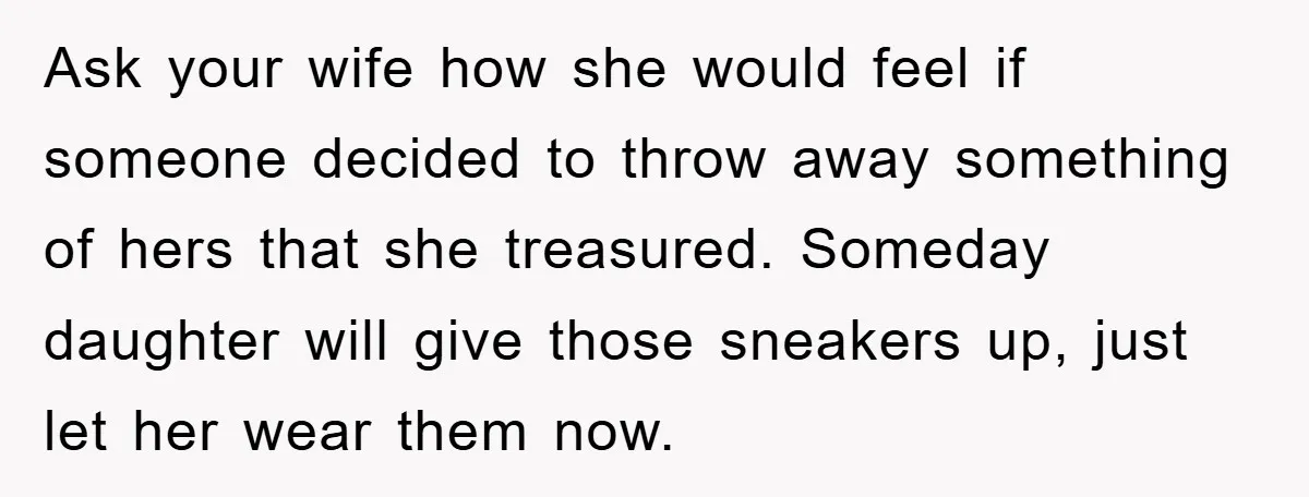 Ask your wife how she would feel if someone decided to throw away something of hers that she treasured. Someday daughter will give those sneakers up, just let her wear...