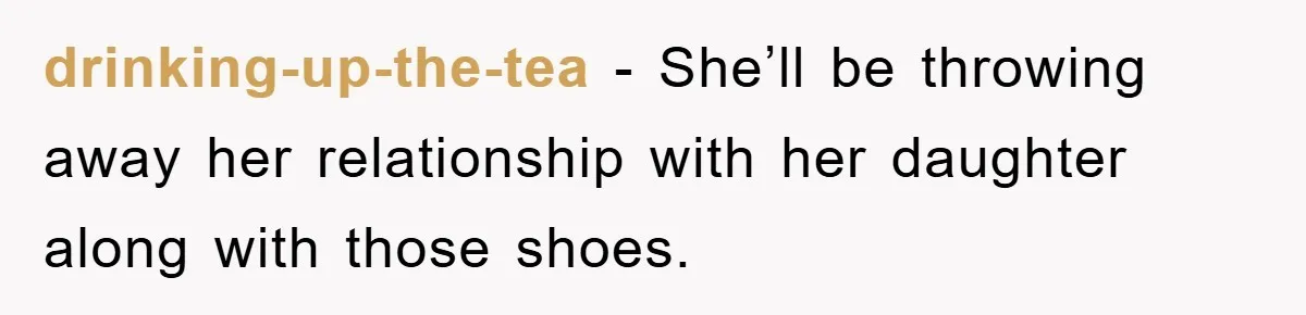 drinking-up-the-tea − She’ll be throwing away her relationship with her daughter along with those shoes.