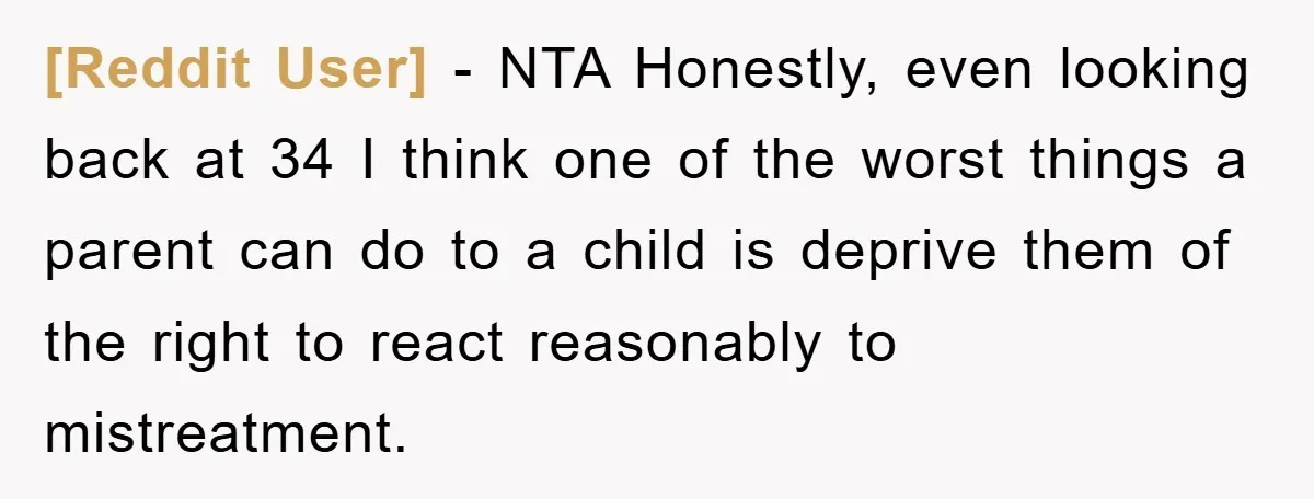 [Reddit User] − NTA Honestly, even looking back at 34 I think one of the worst things a parent can do to a child is deprive them of the right...