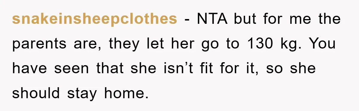 snakeinsheepclothes - NTA but for me the parents are, they let her go to 130 kg. You have seen that she isn’t fit for it, so she should stay home.