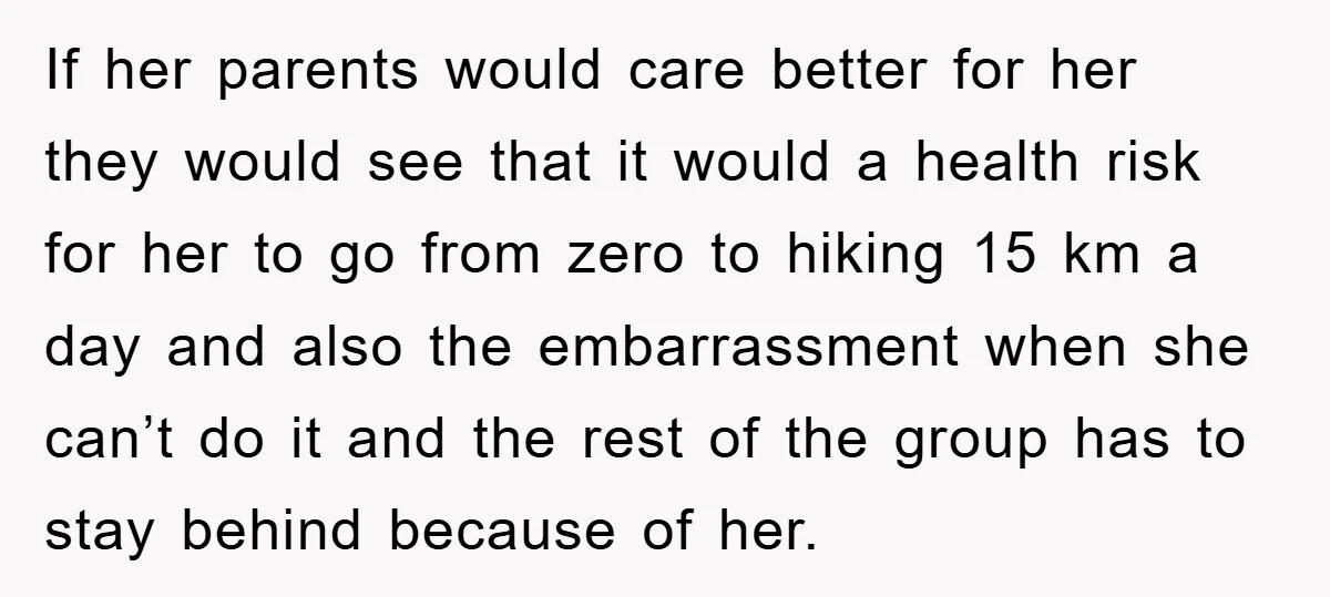 If her parents would care better for her they would see that it would a health risk for her to go from zero to hiking 15 km a day and...