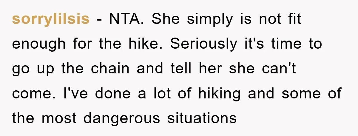 sorrylilsis - NTA. She simply is not fit enough for the hike. Seriously it's time to go up the chain and tell her she can't come. I've done a lot...
