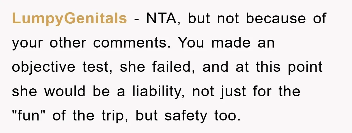 LumpyGenitals - NTA, but not because of your other comments. You made an objective test, she failed, and at this point she would be a liability, not just for the...