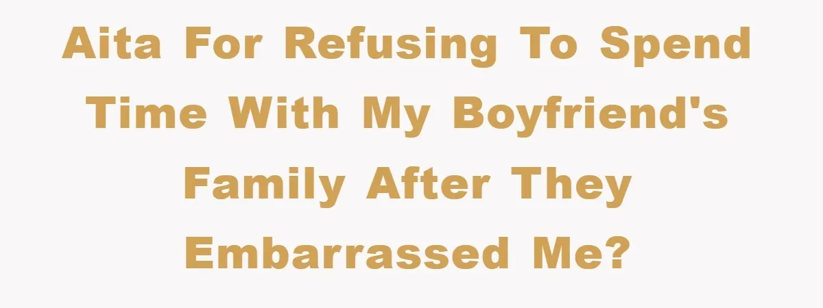 AITA For Refusing To Spend Time With My Boyfriend's Family After They Embarrassed Me?