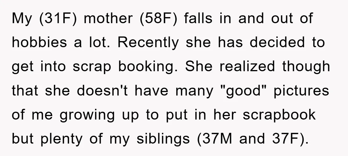 My (31F) mother (58F) falls in and out of hobbies a lot. Recently she has decided to get into scrap booking. She realized though that she doesn't have many "good"...