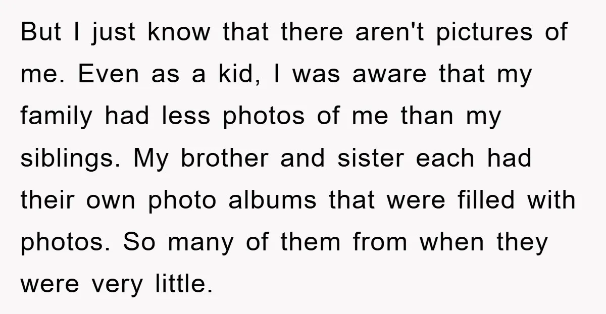 But I just know that there aren't pictures of me. Even as a kid, I was aware that my family had less photos of me than my siblings. My brother...