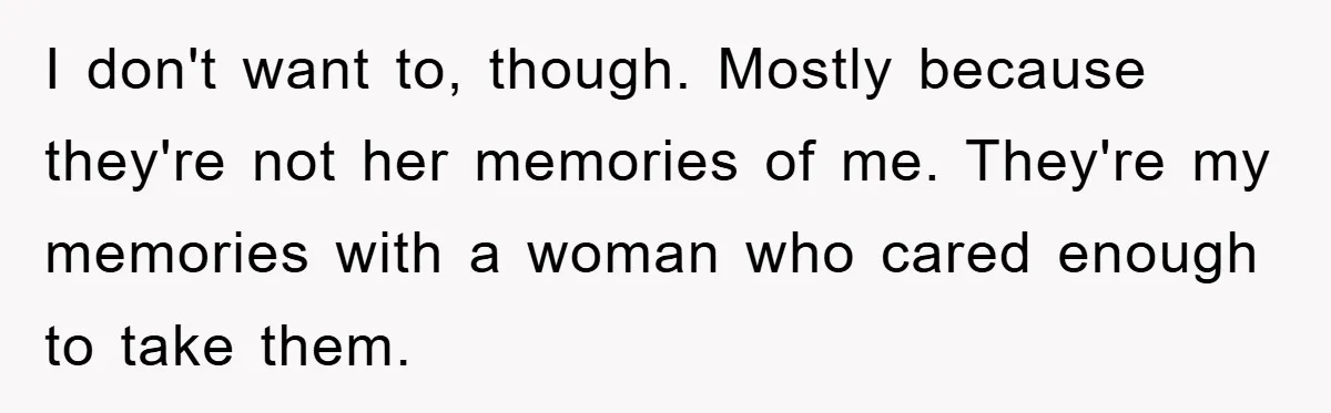 I don't want to, though. Mostly because they're not her memories of me. They're my memories with a woman who cared enough to take them.