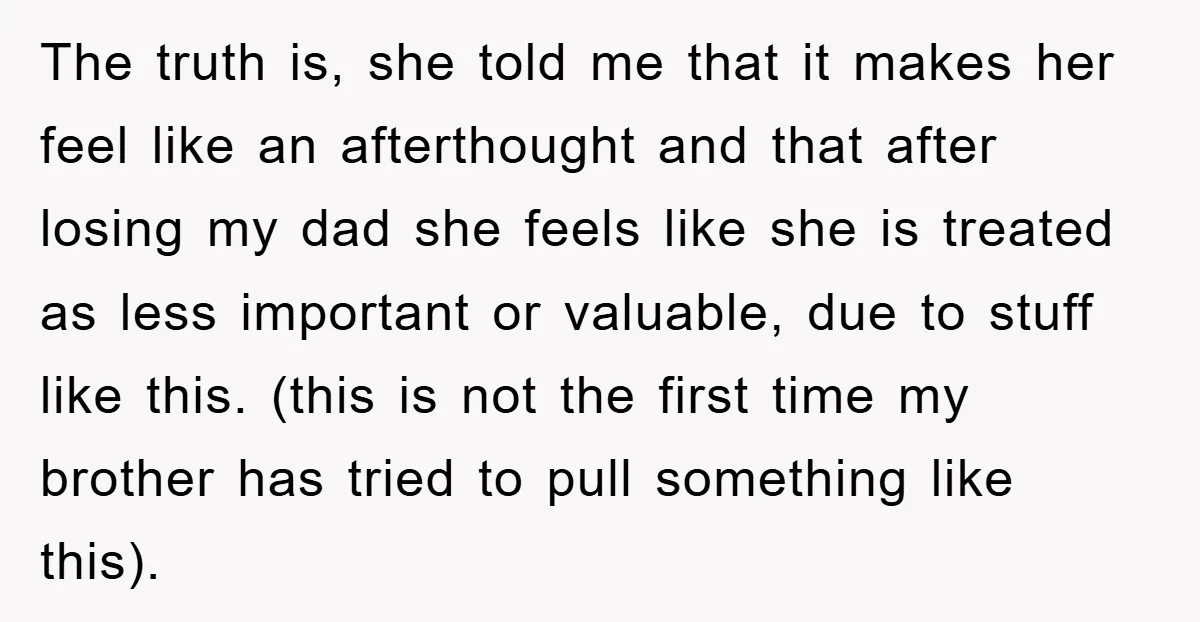 The truth is, she told me that it makes her feel like an afterthought and that after losing my dad she feels like she is treated as less important or...