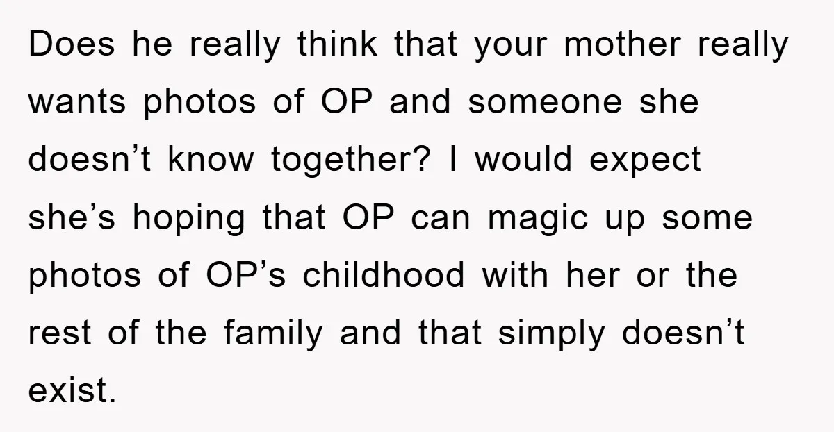 Does he really think that your mother really wants photos of OP and someone she doesn’t know together? I would expect she’s hoping that OP can magic up some photos...