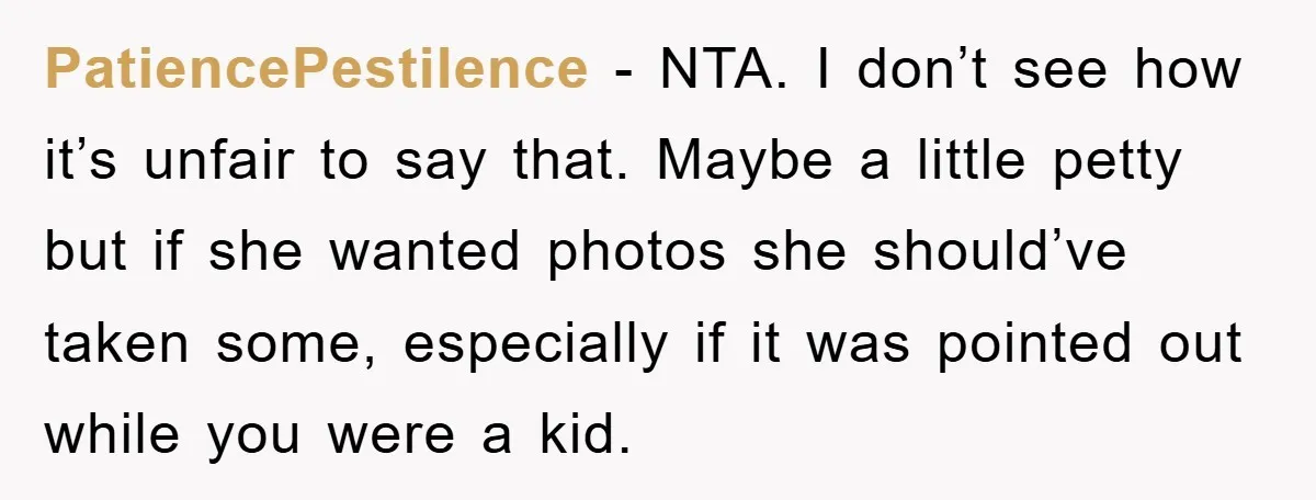 PatiencePestilence − NTA. I don’t see how it’s unfair to say that. Maybe a little petty but if she wanted photos she should’ve taken some, especially if it was pointed...