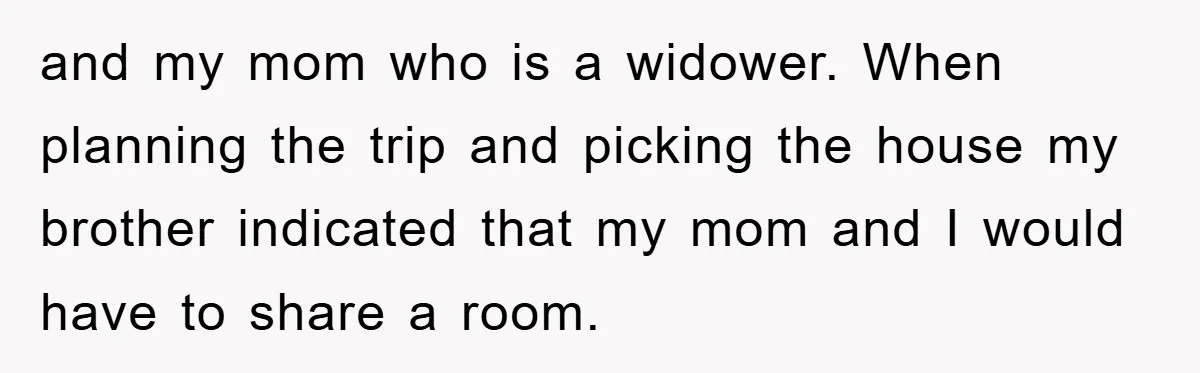 and my mom who is a widower. When planning the trip and picking the house my brother indicated that my mom and I would have to share a room.