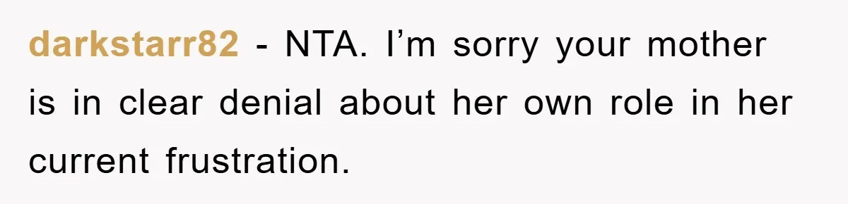 darkstarr82 − NTA. I’m sorry your mother is in clear denial about her own role in her current frustration.