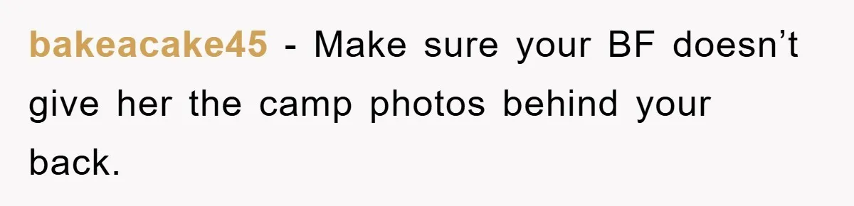 bakeacake45 − Make sure your BF doesn’t give her the camp photos behind your back.