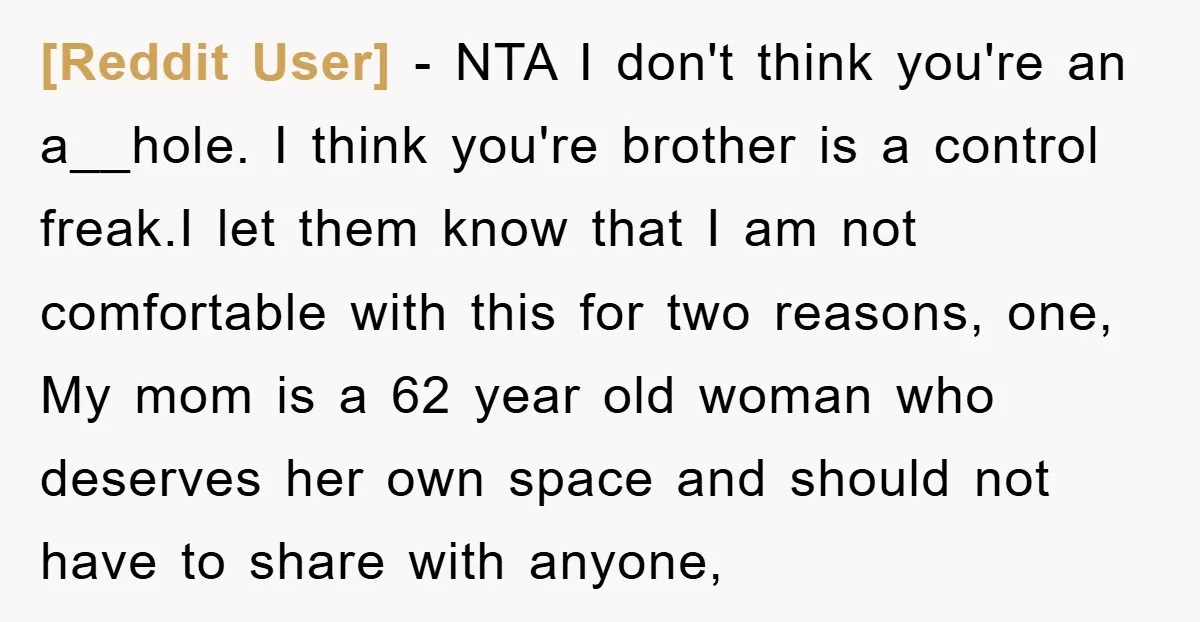 [Reddit User] − NTA I don't think you're an a__hole. I think you're brother is a control freak.I let them know that I am not comfortable with this for two...