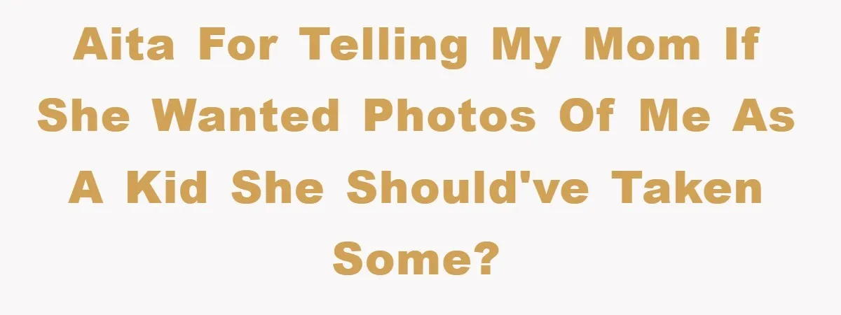 AITA for telling my mom if she wanted photos of me as a kid she should've taken some?