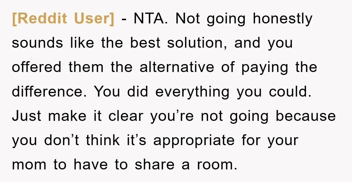 [Reddit User] − NTA. Not going honestly sounds like the best solution, and you offered them the alternative of paying the difference. You did everything you could. Just make it...