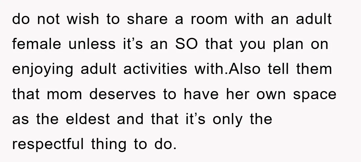 do not wish to share a room with an adult female unless it’s an SO that you plan on enjoying adult activities with.Also tell them that mom deserves to have...