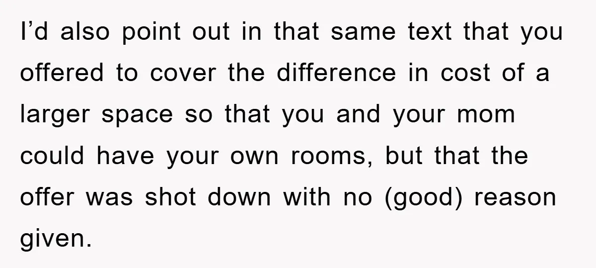 I’d also point out in that same text that you offered to cover the difference in cost of a larger space so that you and your mom could have your...