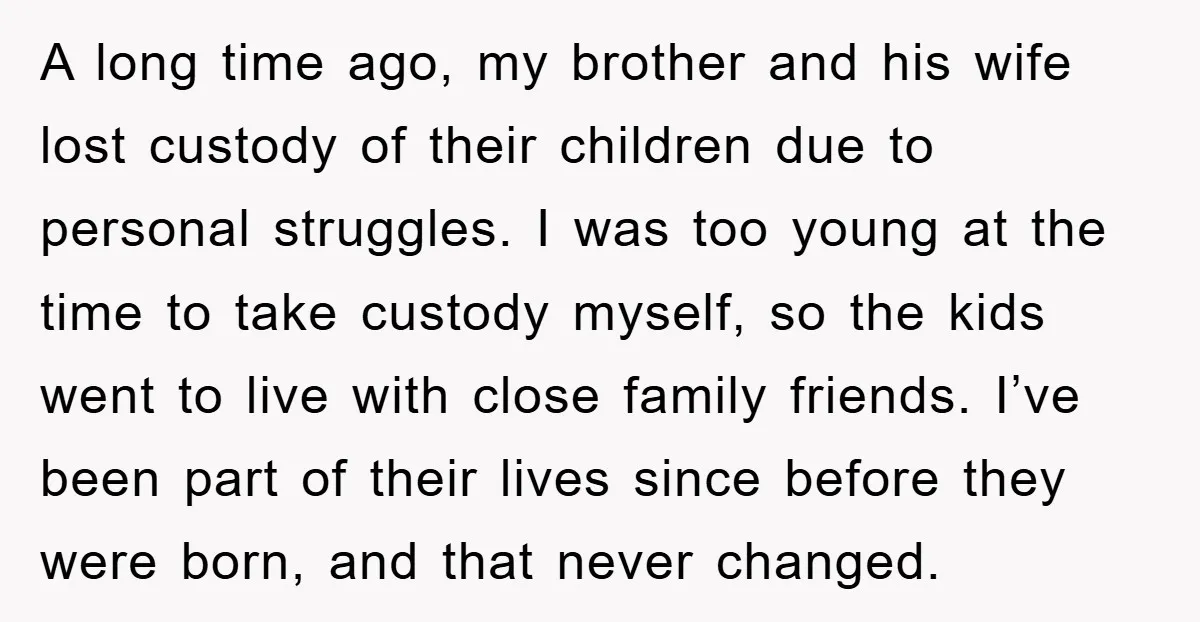 A long time ago, my brother and his wife lost custody of their children due to personal struggles. I was too young at the time to take custody myself, so...