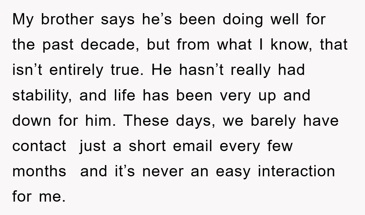 My brother says he’s been doing well for the past decade, but from what I know, that isn’t entirely true. He hasn’t really had stability, and life has been very...