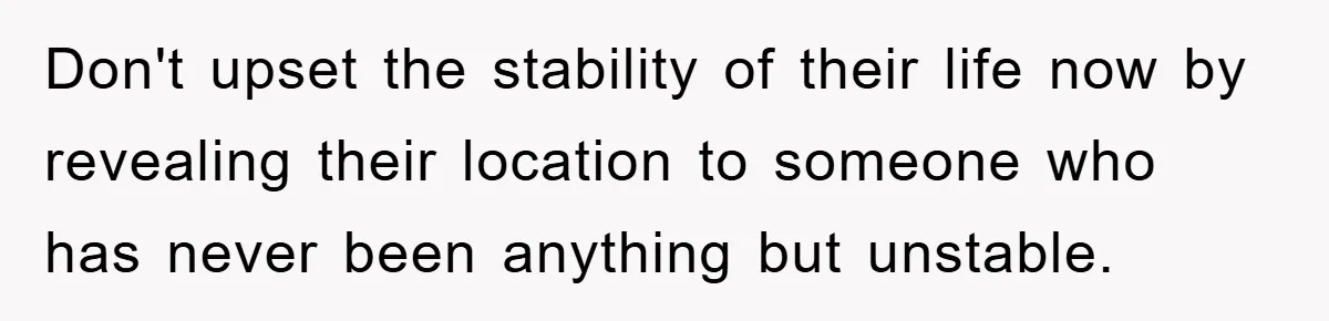 Don't upset the stability of their life now by revealing their location to someone who has never been anything but unstable.