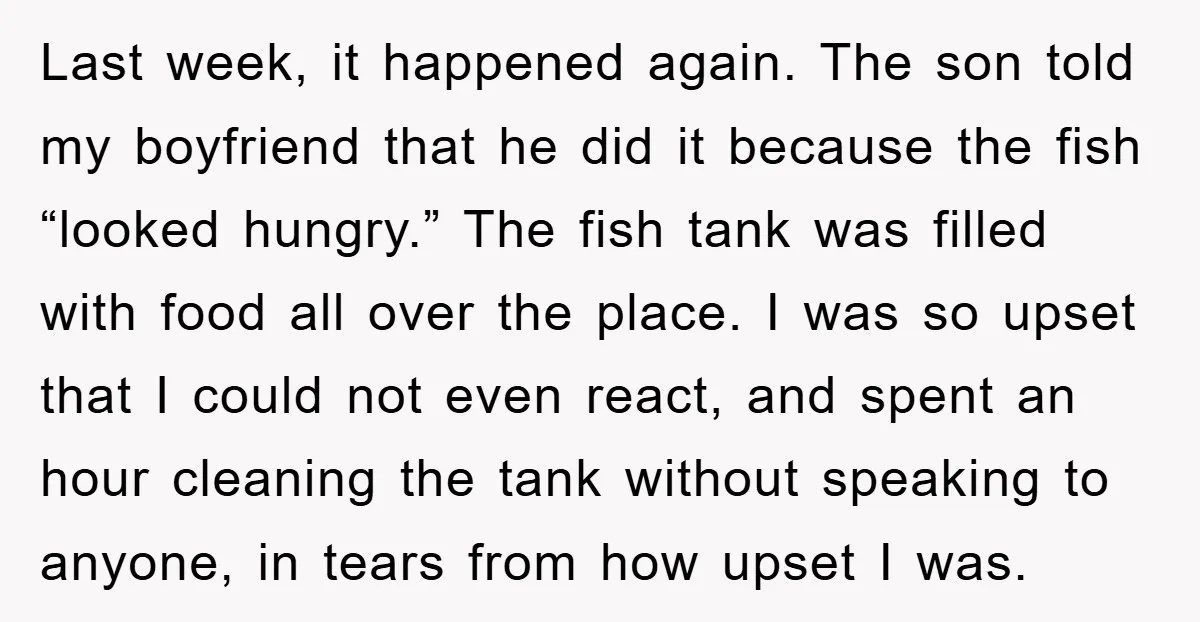 Last week, it happened again. The son told my boyfriend that he did it because the fish “looked hungry.” The fish tank was filled with food all over the place....