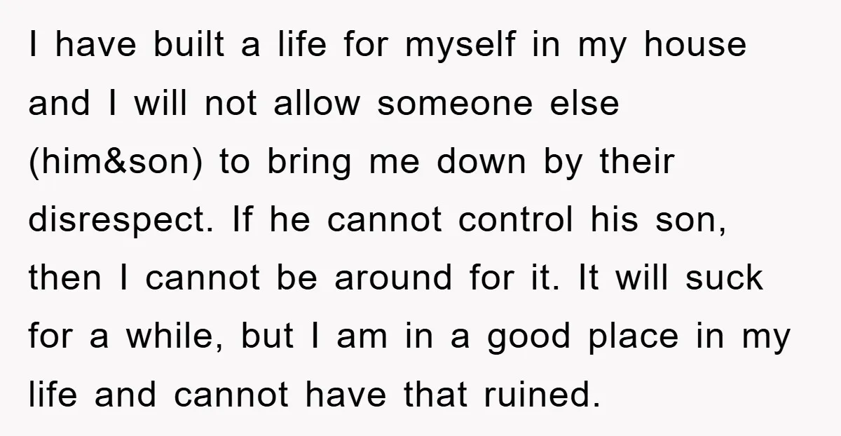 I have built a life for myself in my house and I will not allow someone else (him&son) to bring me down by their disrespect. If he cannot control his...