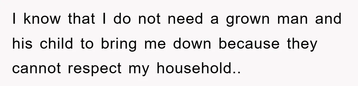 I know that I do not need a grown man and his child to bring me down because they cannot respect my household..