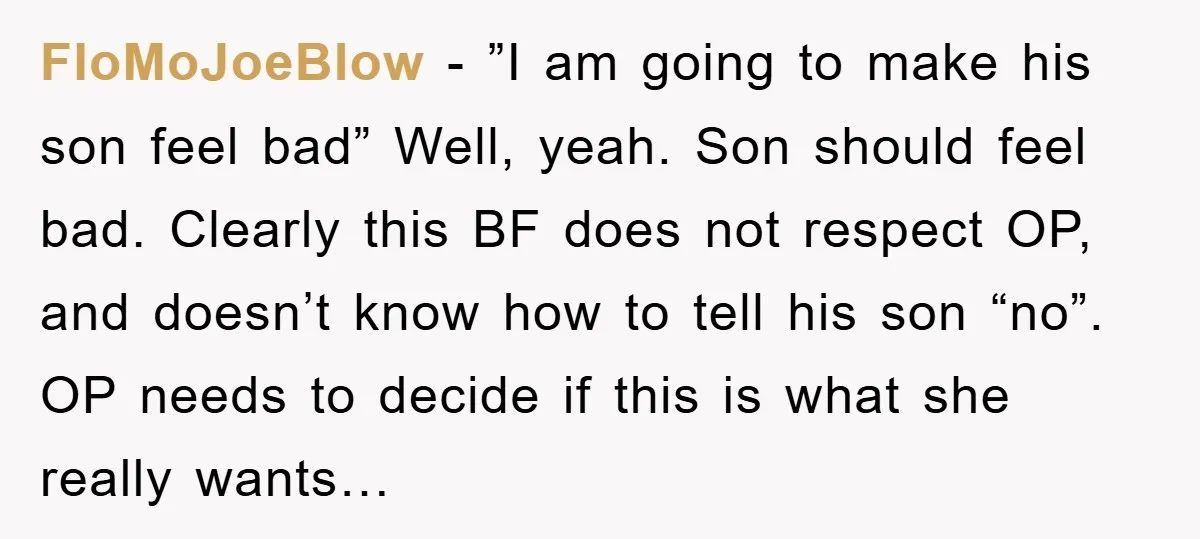 FloMoJoeBlow − ”I am going to make his son feel bad” Well, yeah. Son should feel bad. Clearly this BF does not respect OP, and doesn’t know how to tell...