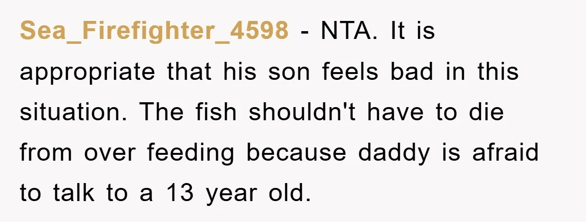 Sea_Firefighter_4598 − NTA. It is appropriate that his son feels bad in this situation. The fish shouldn't have to die from over feeding because daddy is afraid to talk to...