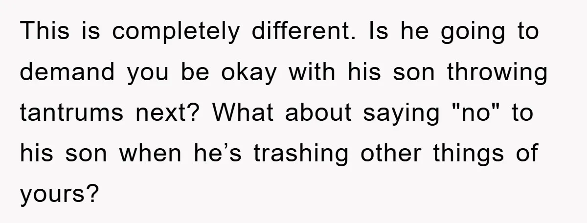 This is completely different. Is he going to demand you be okay with his son throwing tantrums next? What about saying "no" to his son when he’s trashing other things...