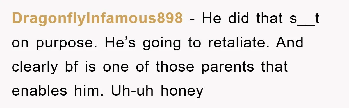 DragonflyInfamous898 − He did that s__t on purpose. He’s going to retaliate. And clearly bf is one of those parents that enables him. Uh-uh honey