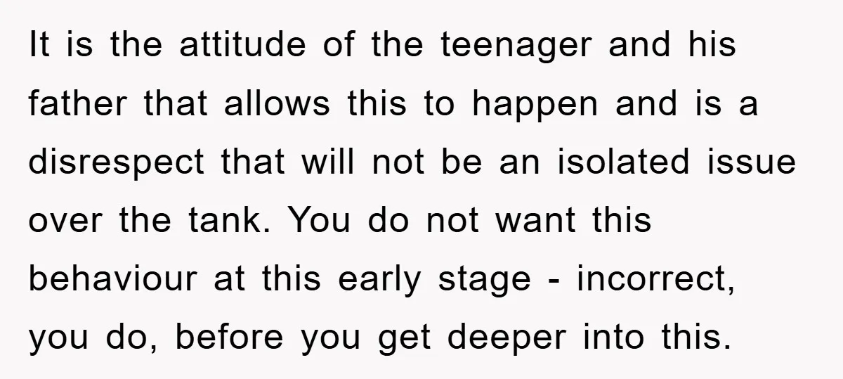 It is the attitude of the teenager and his father that allows this to happen and is a disrespect that will not be an isolated issue over the tank. You...