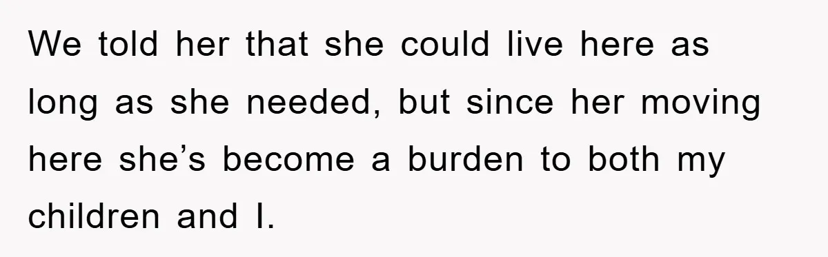 We told her that she could live here as long as she needed, but since her moving here she’s become a burden to both my children and I.
