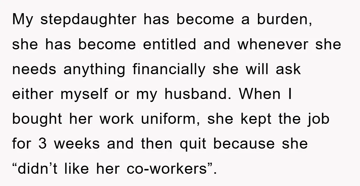 My stepdaughter has become a burden, she has become entitled and whenever she needs anything financially she will ask either myself or my husband. When I bought her work uniform,...